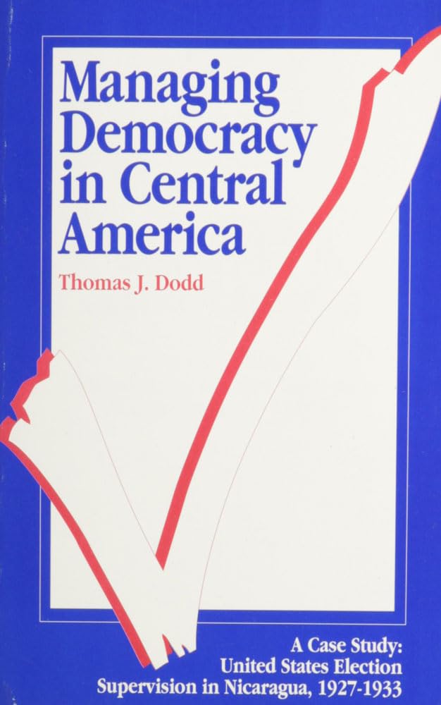 Managing Democracy in Central America: A Case Study : United States Election Supervision in Nicaragua, 1927-1933 Social Sciences
