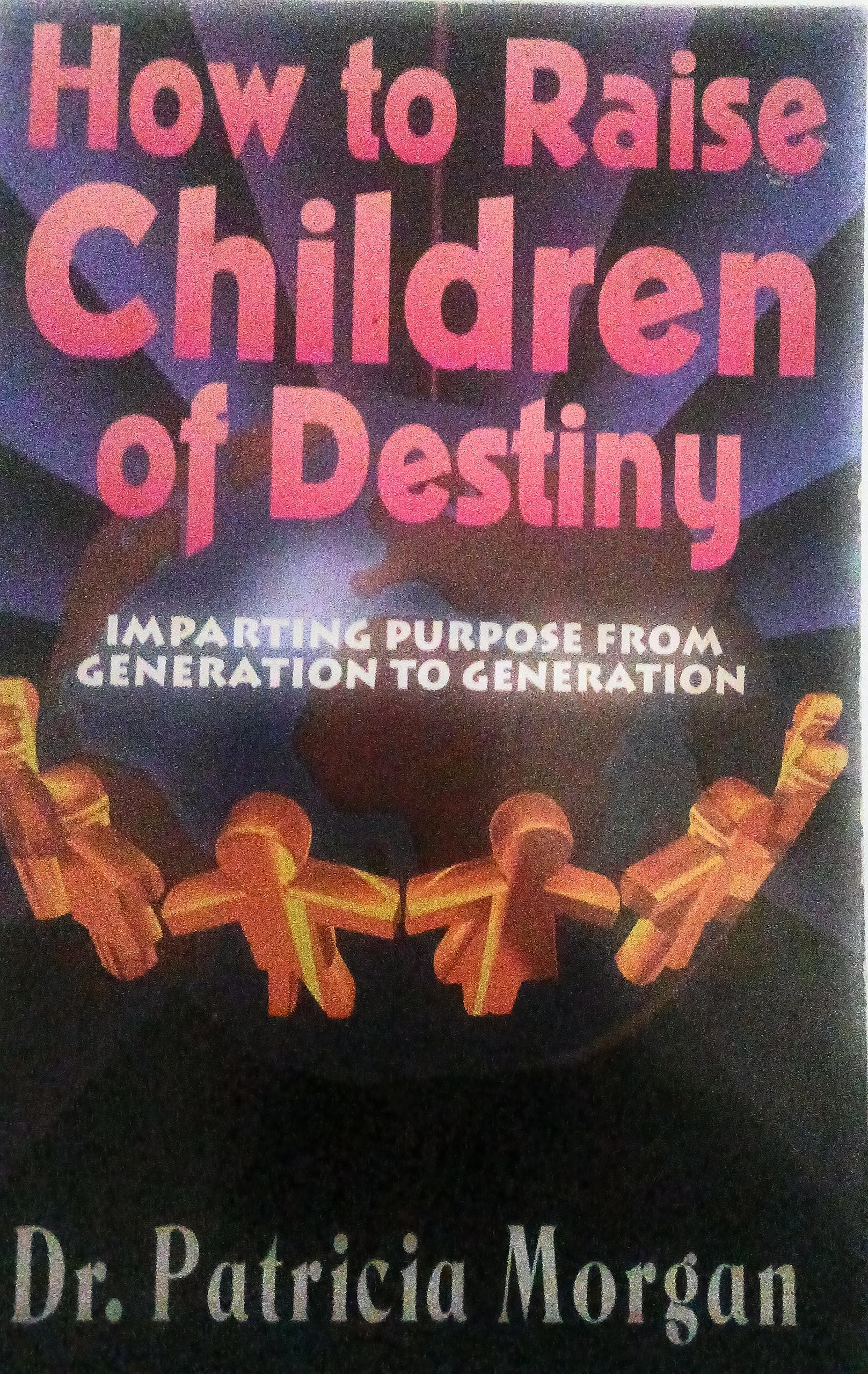 How to Raise Children of Destiny: Imparting Purpose from Generation to Generation Parents & Children