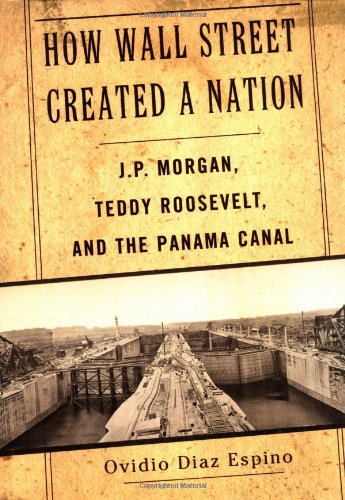 How Wall Street Created a Nation: J.P. Morgan, Teddy Roosevelt, and the Panama Canal Business, Finance & Career