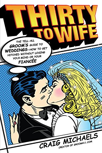 Thirty to Wife: The Tell-All Groom's Guide to Weddings - How to Get Hitched Wthout Losing Your Mind or Your Fiancée: The Tell-all Groom's Guide to ... without Losing Your Mind or Your Fiance Partnership & Love