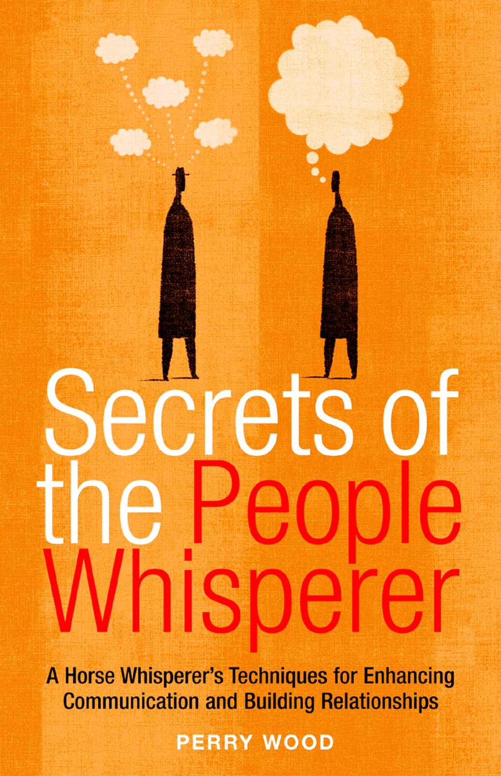 Secrets Of The People Whisperer: A Horse Whisperer's Techniques For Enhancing Communication And Building Relationships Partnership & Love