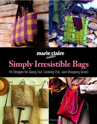 Simply Irresistible Bags: 45 Designs for Going Out, Looking Chic, and Shopping Green Hobbies & Crafts