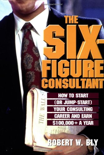 The Six Figure Consultant: How to Start (Or Jump-Start) Your Consulting Career and Earn $100,000+ a Year Business, Finance & Career