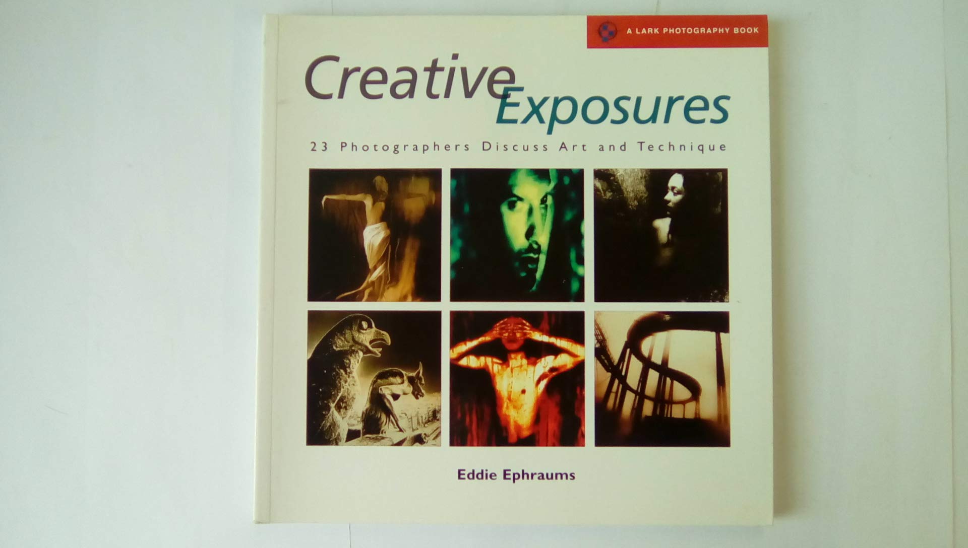 Creative Exposures: 23 Photographers Discuss Art And Technique (A Lark Photography Book) Photography