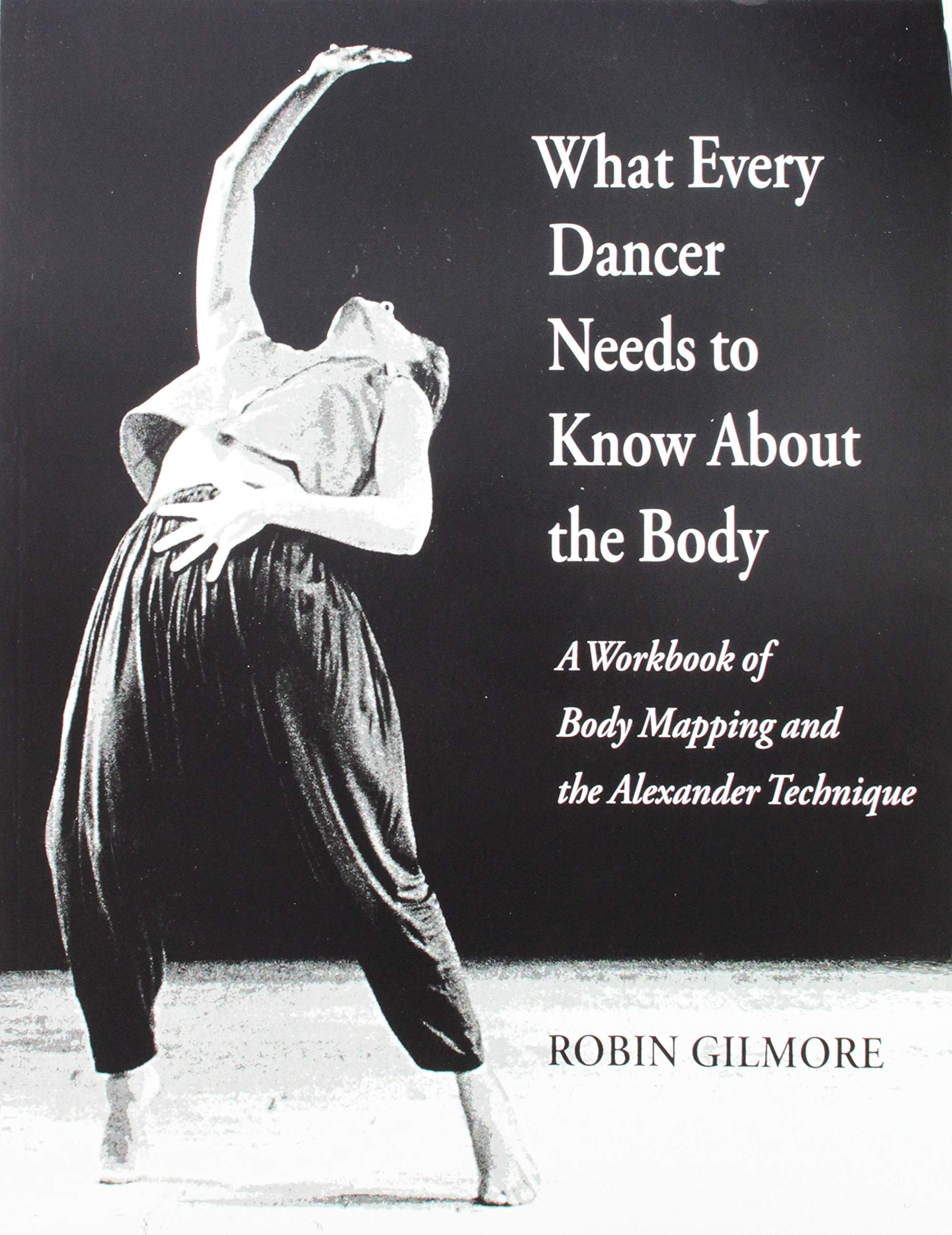 What Every Dancer Needs to Know About the Body: A Workbook of Body Mapping and the Alexander Technique Arts & Music