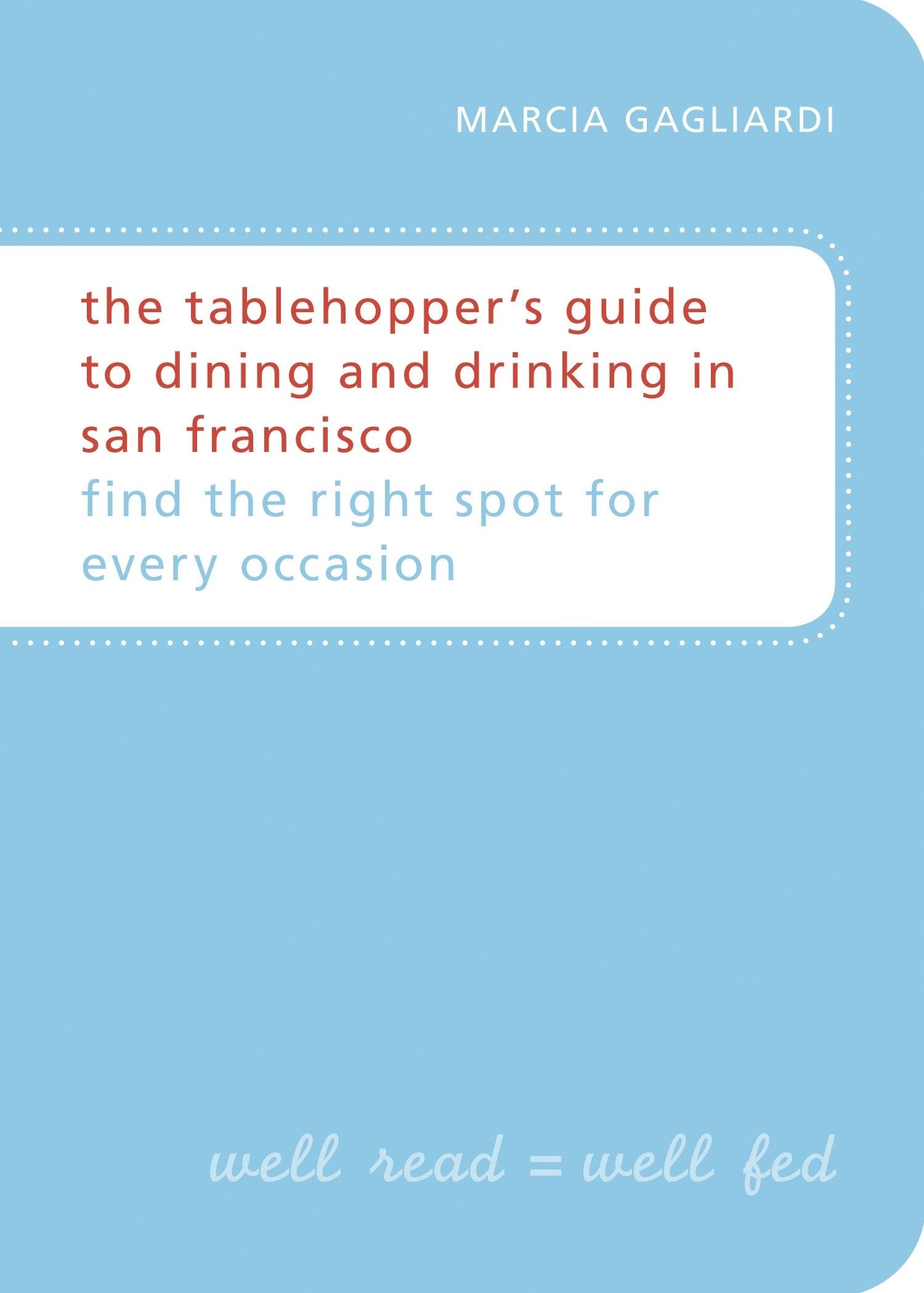 The Tablehopper's Guide to Dining and Drinking in San Francisco: Find the Right Spot for Every Occasion Leisure, Home & Garden