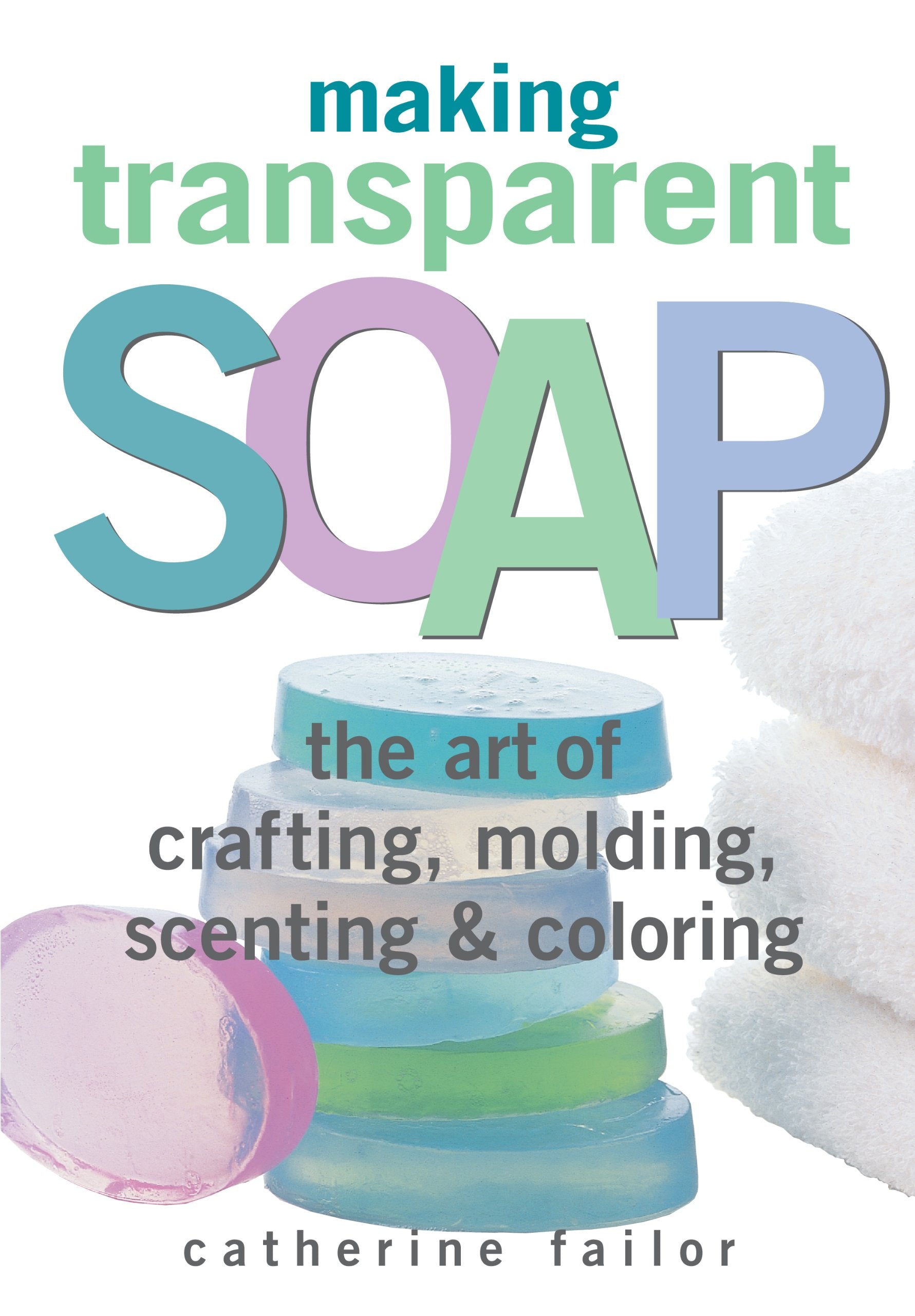 Making Transparent Soap: The Art Of Crafting, Molding, Scenting & Coloring book