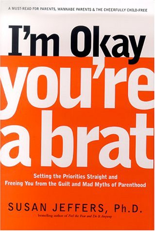 I'm Okay, You're a Brat!: Setting the Priorities Straight and Freeing You From the Guilt and Mad Myths of Parenthood Parents & Children