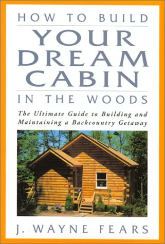 How to Build Your Dream Cabin in the Woods: The Ultimate Guide to Building and Maintaining a Backcountry Getaway book