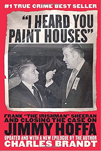 I Heard You Paint Houses: Frank "the Irishman" Sheerran and The Inside Story Of The Mafia, The Teamsters And the Last Ride Of Jimmy Hoffa: Frank The Irishman Sheeran and the Case of Jimmy Hoffa Politics & Society Books