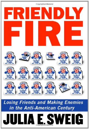 Friendly Fire: Anti-Americanism Gone Global, and What to Do about It: Losing Friends and Making Enemies in the Anti-American Century Politics & History