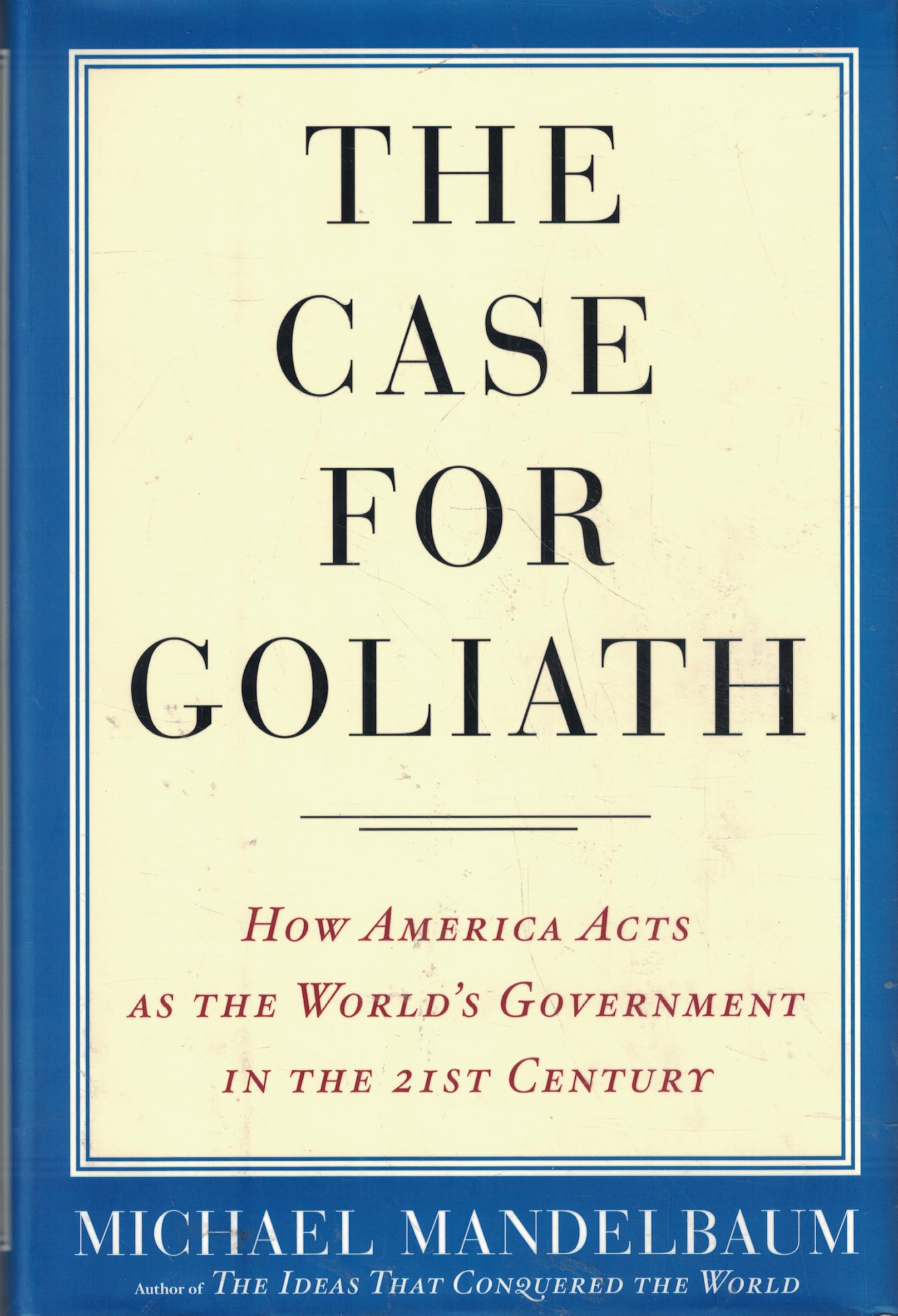 The Case for Goliath: How America Acts as the World's Government in the Twenty-First Century book