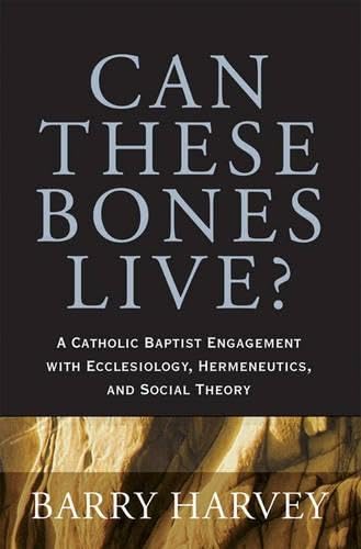 Can These Bones Live?: A Catholic Baptist Engagement with Ecclesiology, Hermeneutics, and Social Theory book