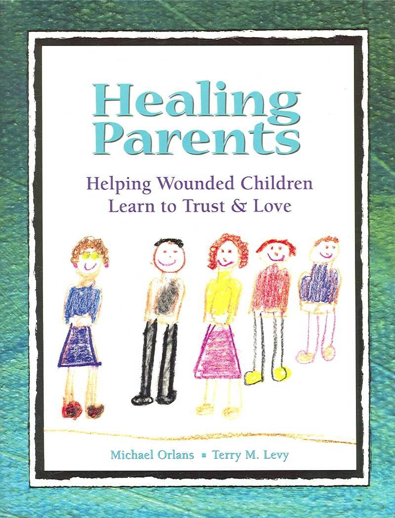 Healing Parents: Helping Wounded Children Learn to Trust & Love Parents & Children
