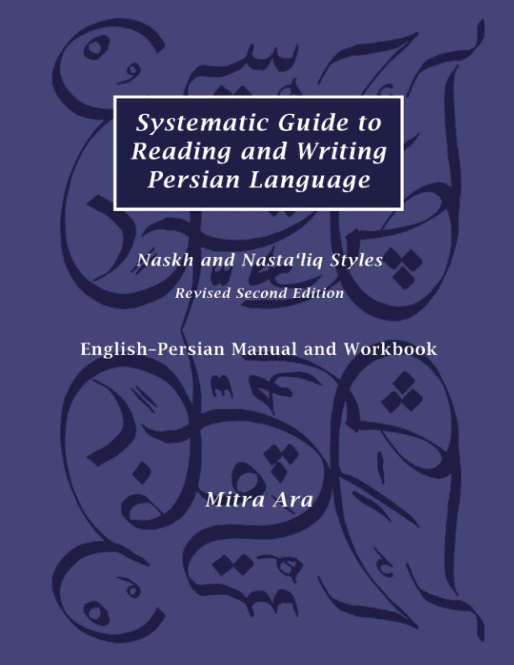 Systematic Guide to Reading and Writing Persian Language in Naskh and Nasta‘liq Styles: Second Edition Learning & Reference