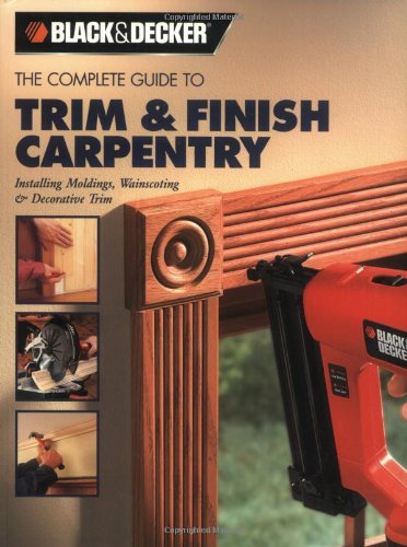 The Complete Guide to Trim and Finish Carpentry (Black + Decker Complete Guide To...) Business & Technology