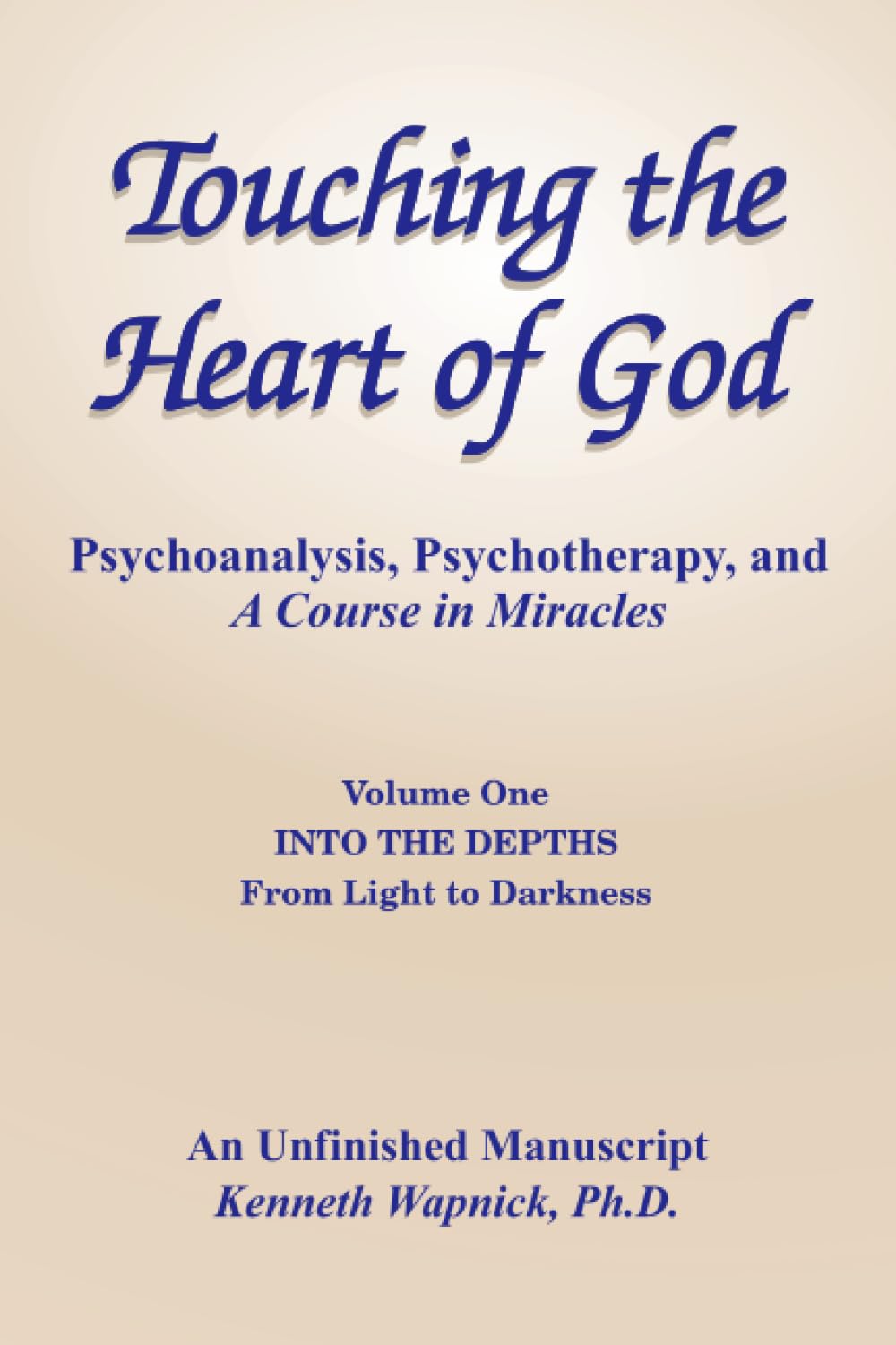 Touching the Heart of God-Psychoanalysis, Psychotherapy, and A Course in Miracles-An Unfinished Manuscript, Volume One: Into the Depths-From Light to Darkness book