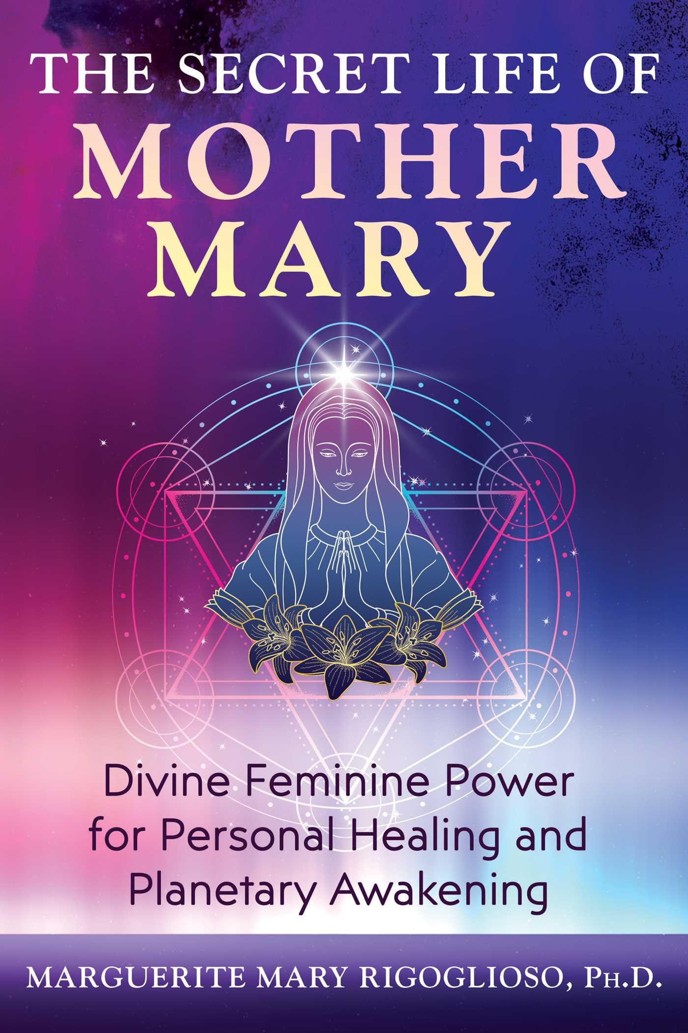 The Secret Life of Mother Mary: Divine Feminine Power for Personal Healing and Planetary Awakening Self-help