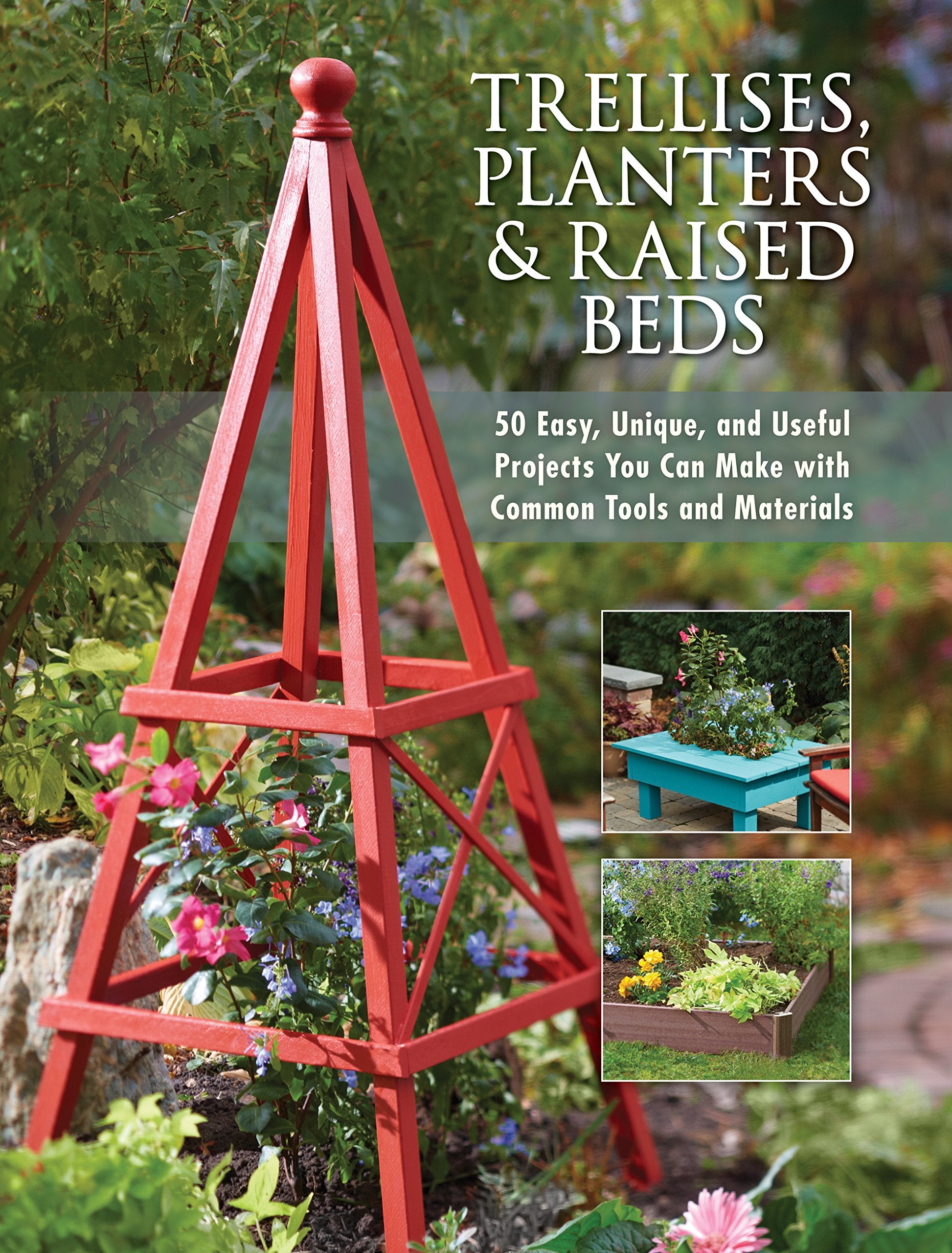 Trellises, Planters & Raised Beds: 50 Easy, Unique, and Useful Projects You Can Make with Common Tools and Materials Garden & Plants