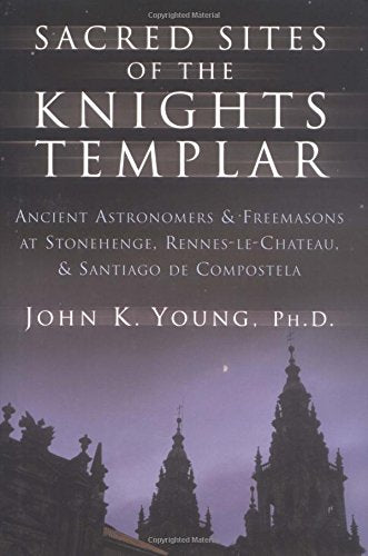 Sacred Sites of the Knights Templar: Ancient Astronomer and Freemasons at Stonehenge, Rennes-Le-Chateau, and Santiago De Compostela book