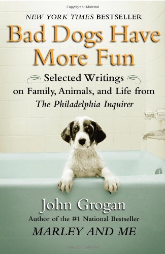 Bad Dogs Have More Fun: Selected Writings on Animals, Family and Life by John Grogan for The Philadelphia Inquirer Humour & Satire