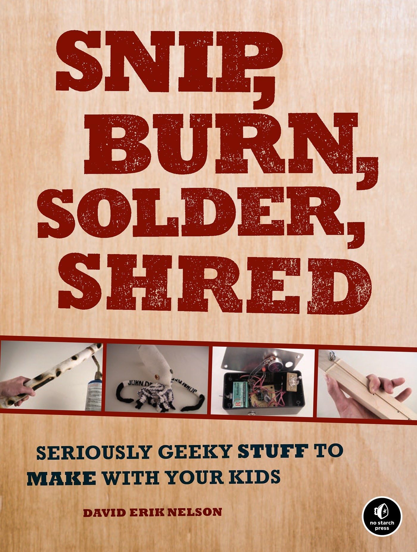 Snip, Burn, Solder, Shred: Seriously Geeky Stuff to Make with Your Kids Computer Science