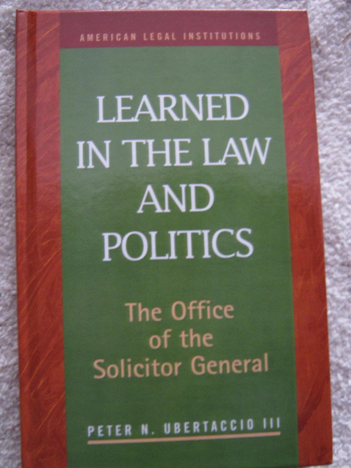 Learned in the Law and Politics: The Office of the Solicitor General and Executive Power (American Legal Institutions: Recent Scholarship) Law