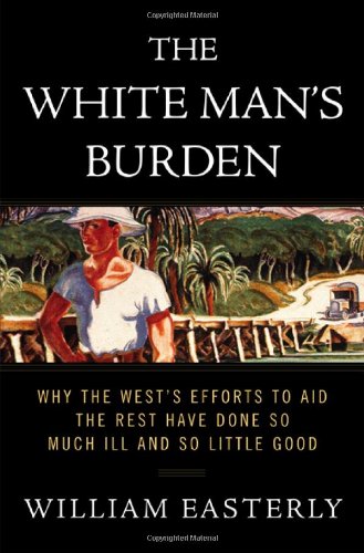 The White Man's Burden: Why the West's Efforts to Aid the Rest Have Done So Much Ill And So Little Good Social Sciences