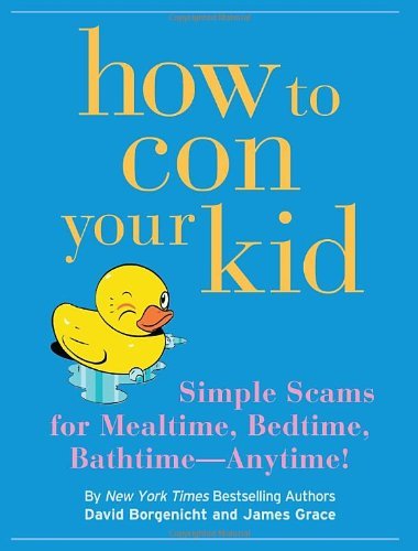 How to Con Your Kid: Simple Scams for Mealtime, Bedtime, Bathtime--Anytime!: Simple Scams for Mealtimes, Bedtime, Bathtime--anytime! Humour & Satire