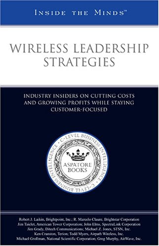 Wireless Leadership Strategies: Industry Insiders on Cutting Costs And Growing Profits While Staying Customer-Focused (Inside the Minds) Media & Communication