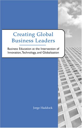 Creating Global Business Leaders: Business Education at the Intersection of Innovation, Technology, And Globalization Business, Finance & Career