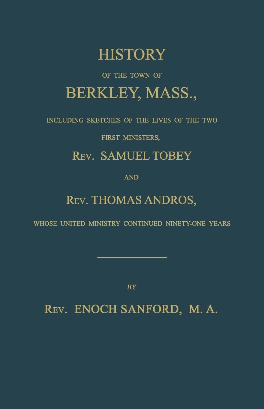 History of the town of Berkley, Mass.,  including sketches of the lives of the two first ministers, Rev. Samuel Tobey, and Rev. Thomas Andros, whose united ministry continued ninety-one years Memories