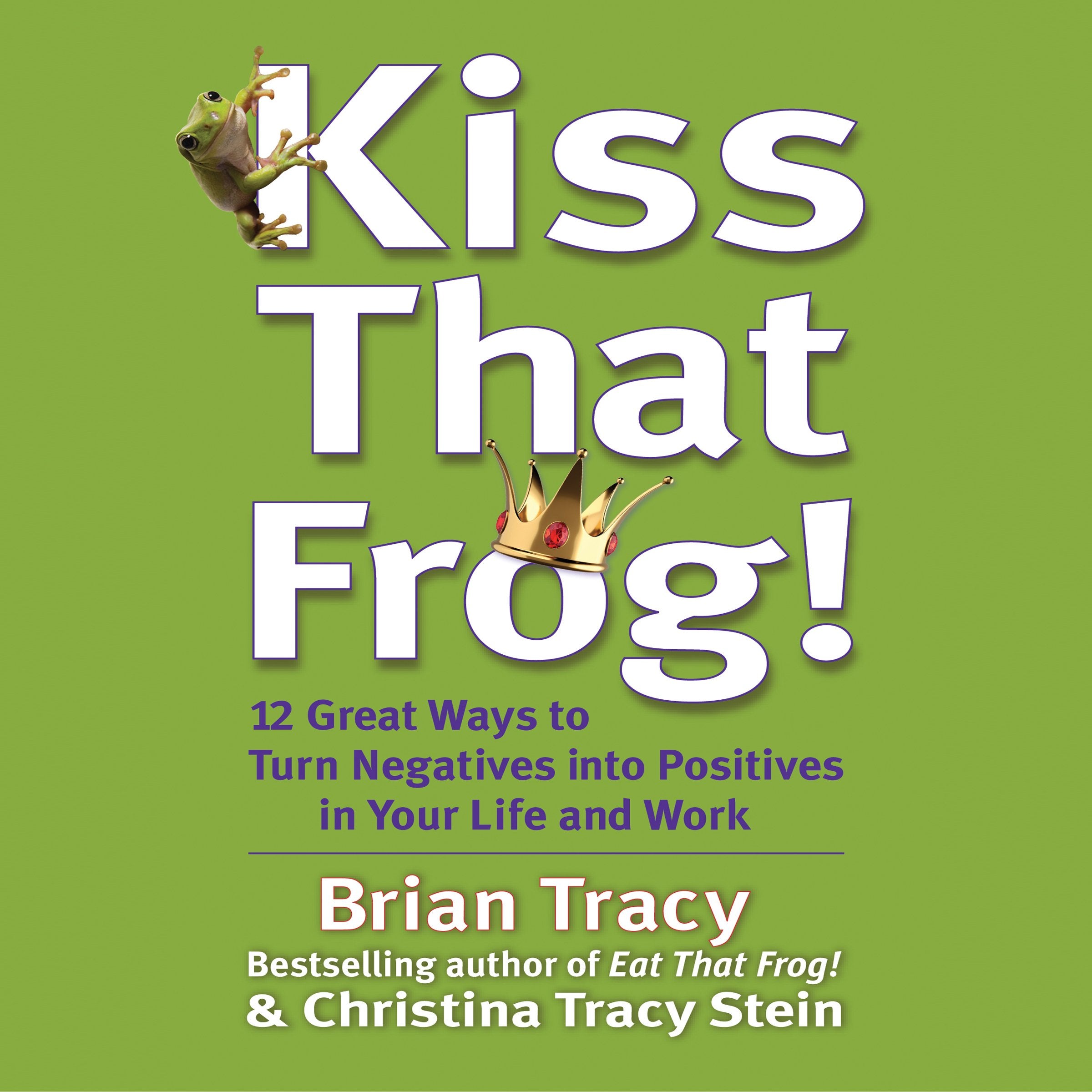 Kiss That Frog!: 21 Ways to Turn Negatives into Positives Business, Finance & Career