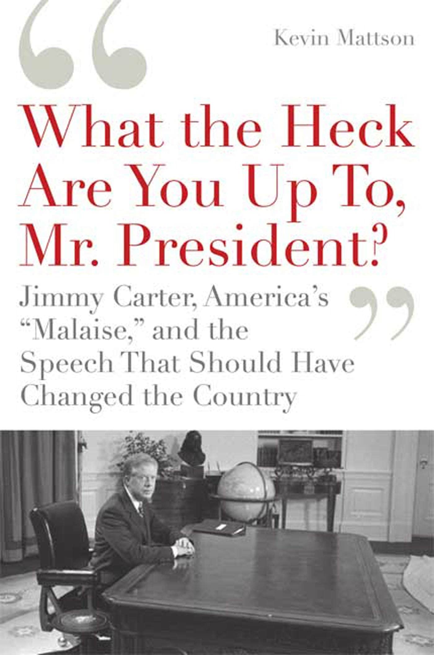 What the Heck Are You Up To, Mr. President?': Jimmy Carter, America's "Malaise," and the Speech That Should Have Changed the Country book