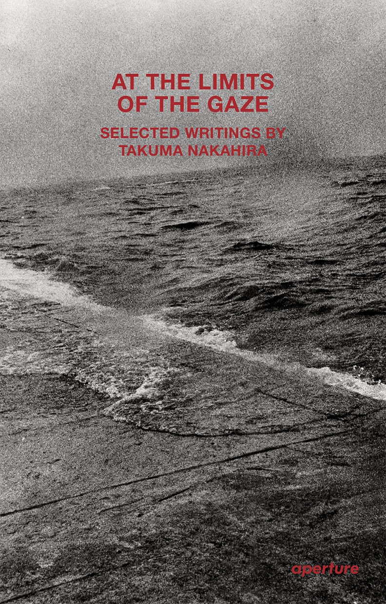 At the Limits of the Gaze: Selected writings by Takuma Nakahira (Aperture Ideas) Photography