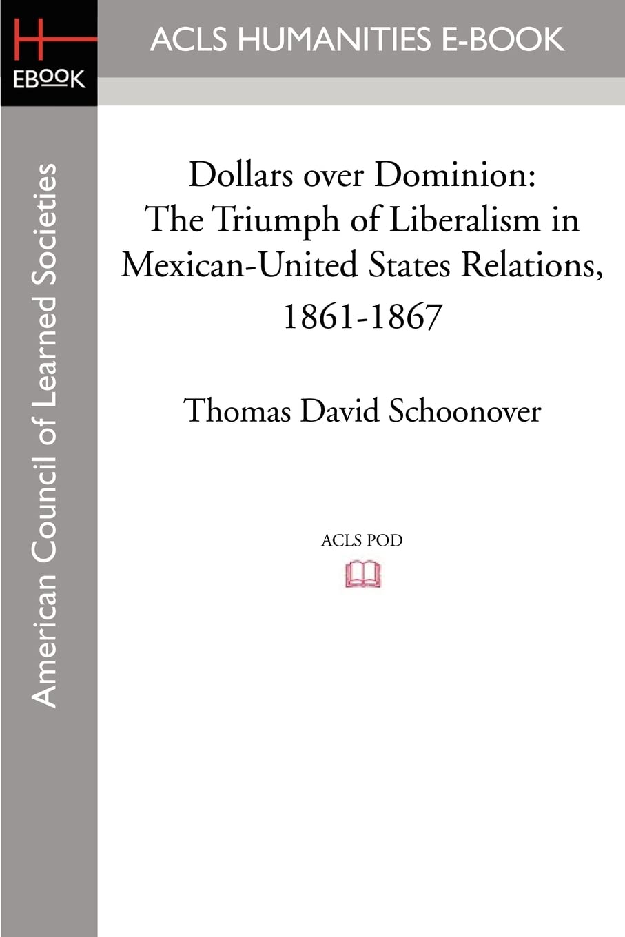 Dollars Over Dominion: The Triumph of Liberalism in Mexican-United States Relations, 1861-1867 Politics & History