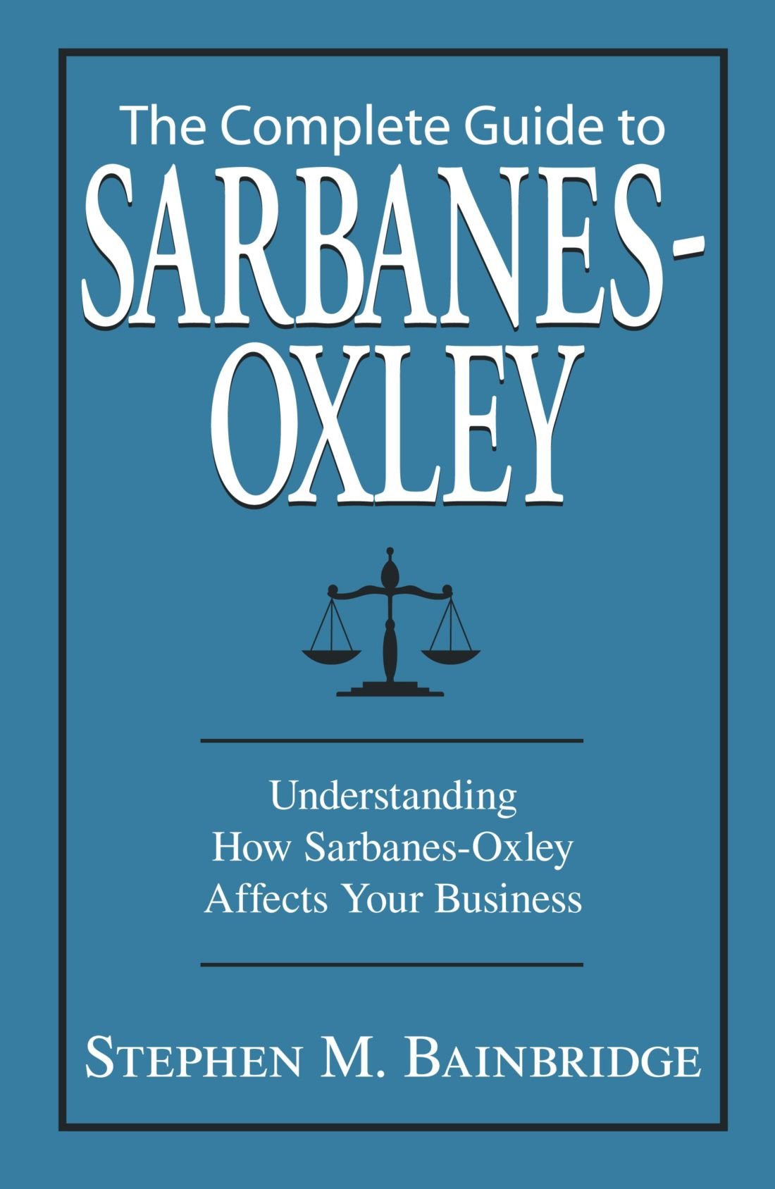 The Complete Guide to Sarbanes-Oxley: Understanding How Sarbanes-Oxley Affects Your Business Law