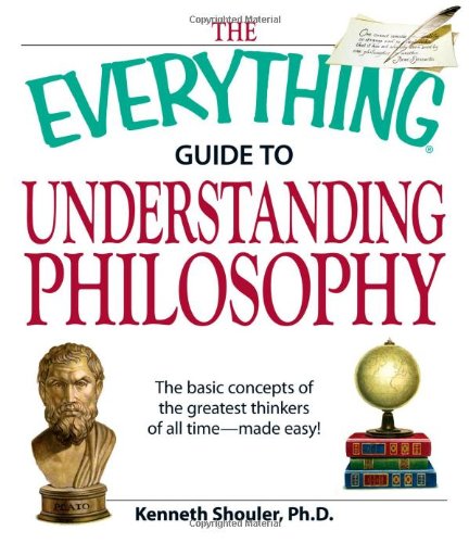 The Everything Guide to Understanding Philosophy: The basic concepts of the greatest thinkers of all time-made easy! Philosophy
