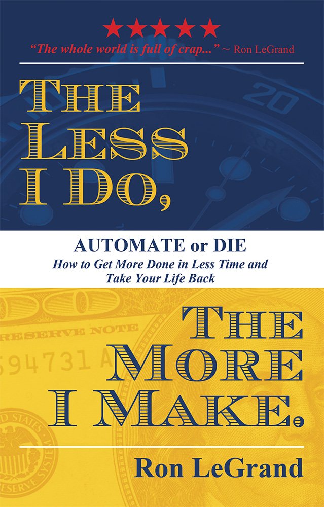 The Less I Do, The More I Make: Automate or Die: How to Get More Done in Less Time and Take Your Life Back Law