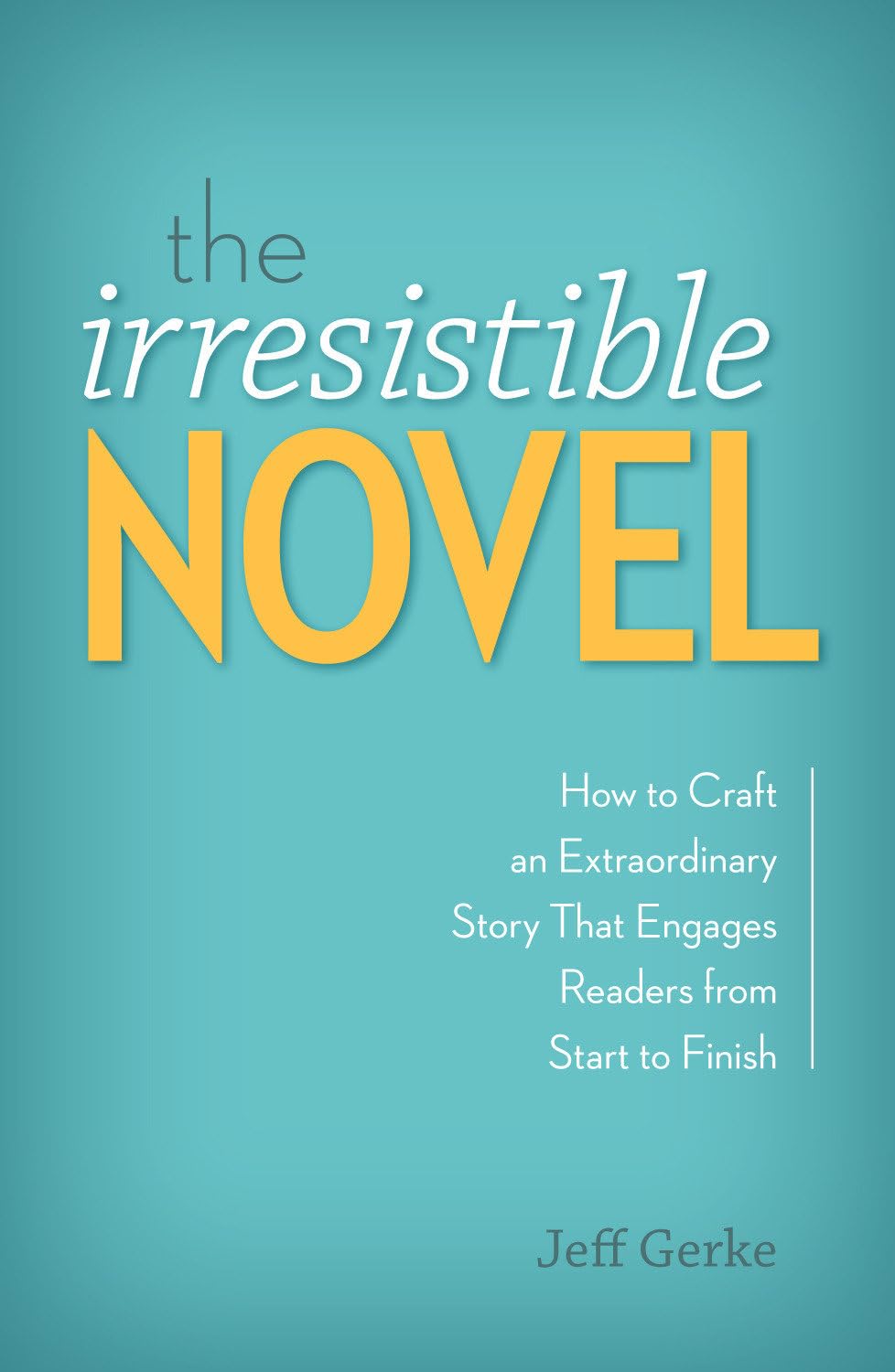 The Irresistible Novel: How to Craft an Extraordinary Story That Engages Readers from Start to Finish Business, Finance & Career