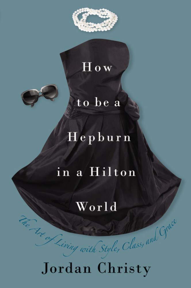 How to Be a Hepburn in a Hilton World: The Art of Living with Style, Class, and Grace Leisure, Home & Garden
