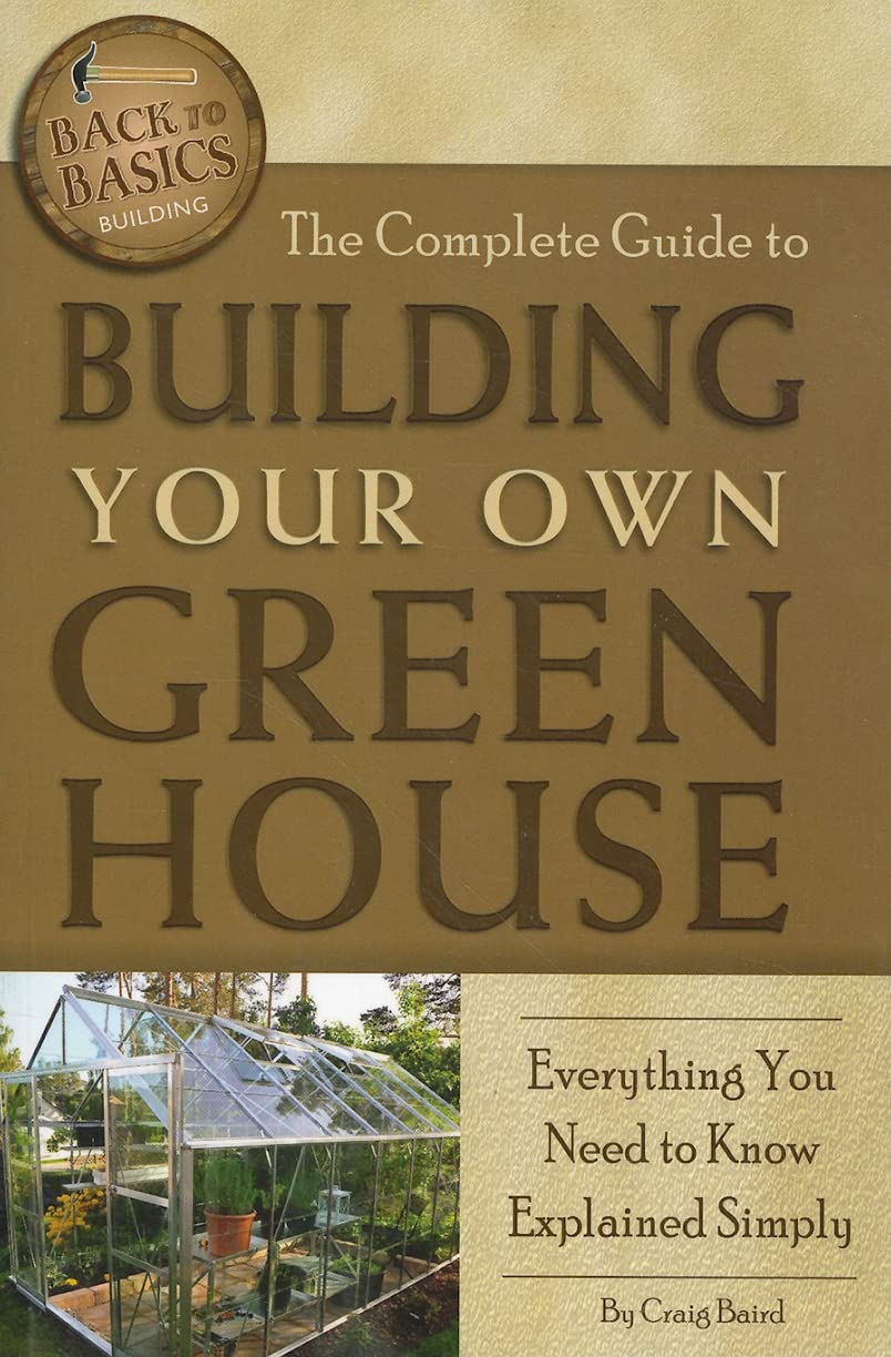 The Complete Guide to Building Your Own Greenhouse Everything You Need to Know Explained Simply (Back-To-Basics) Garden & Plants
