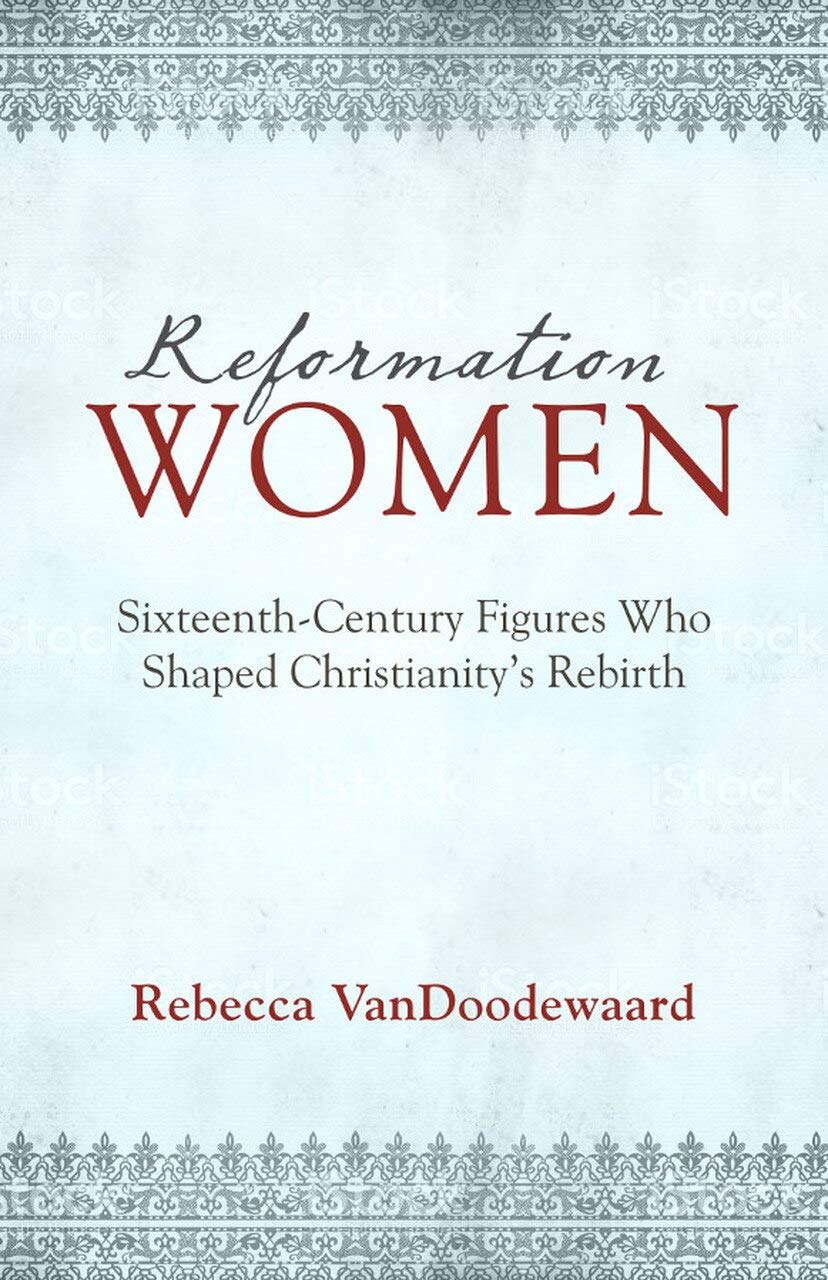 Reformation Women: Sixteenth-Century Figures Who Shaped Christianity's Rebirth Politics & History