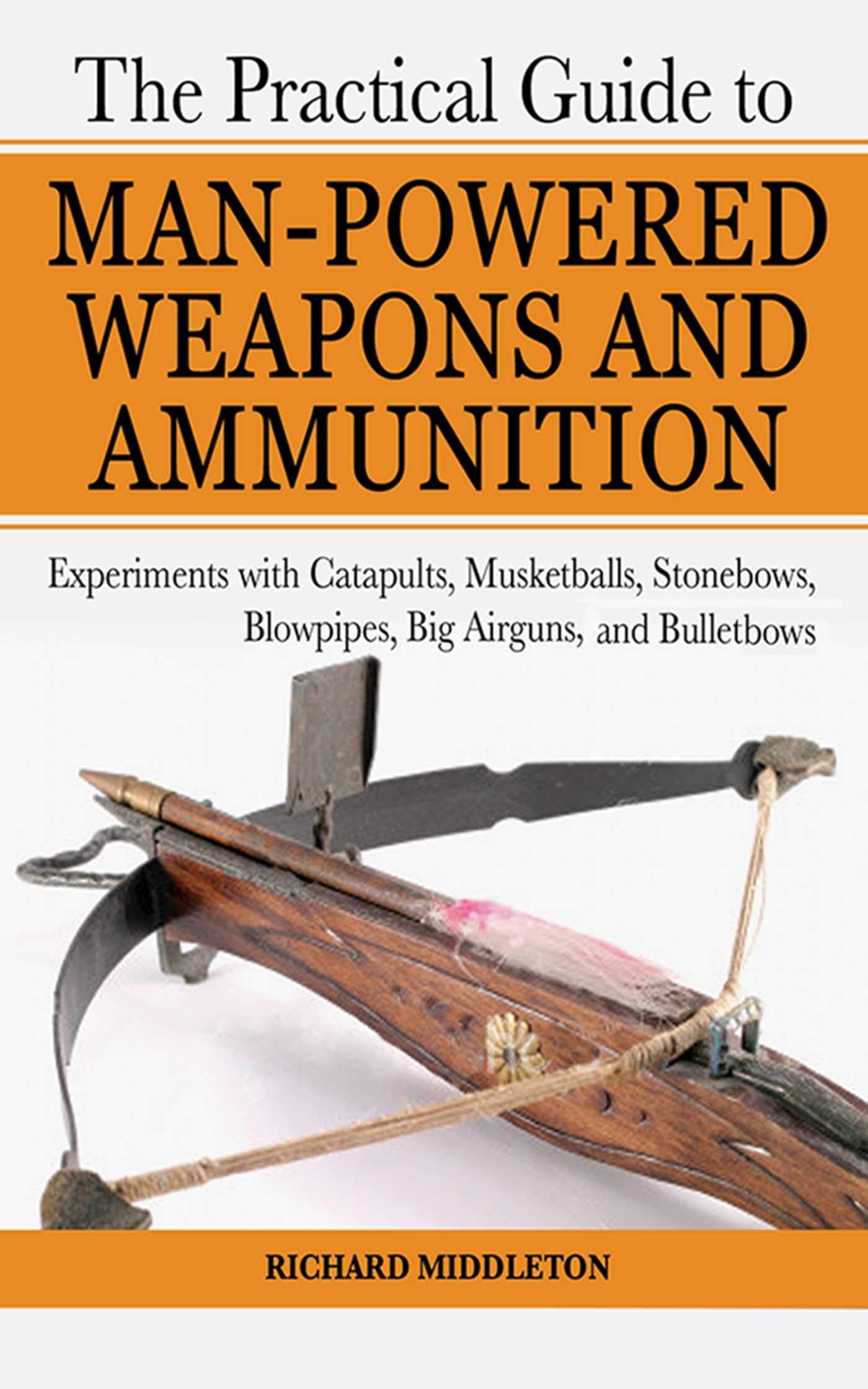 The Practical Guide to Man-Powered Weapons and Ammunition: Experiments With Catapults, Musketballs, Stonebows, Blowpipes, Big Airguns and Bullet Bows Social Sciences