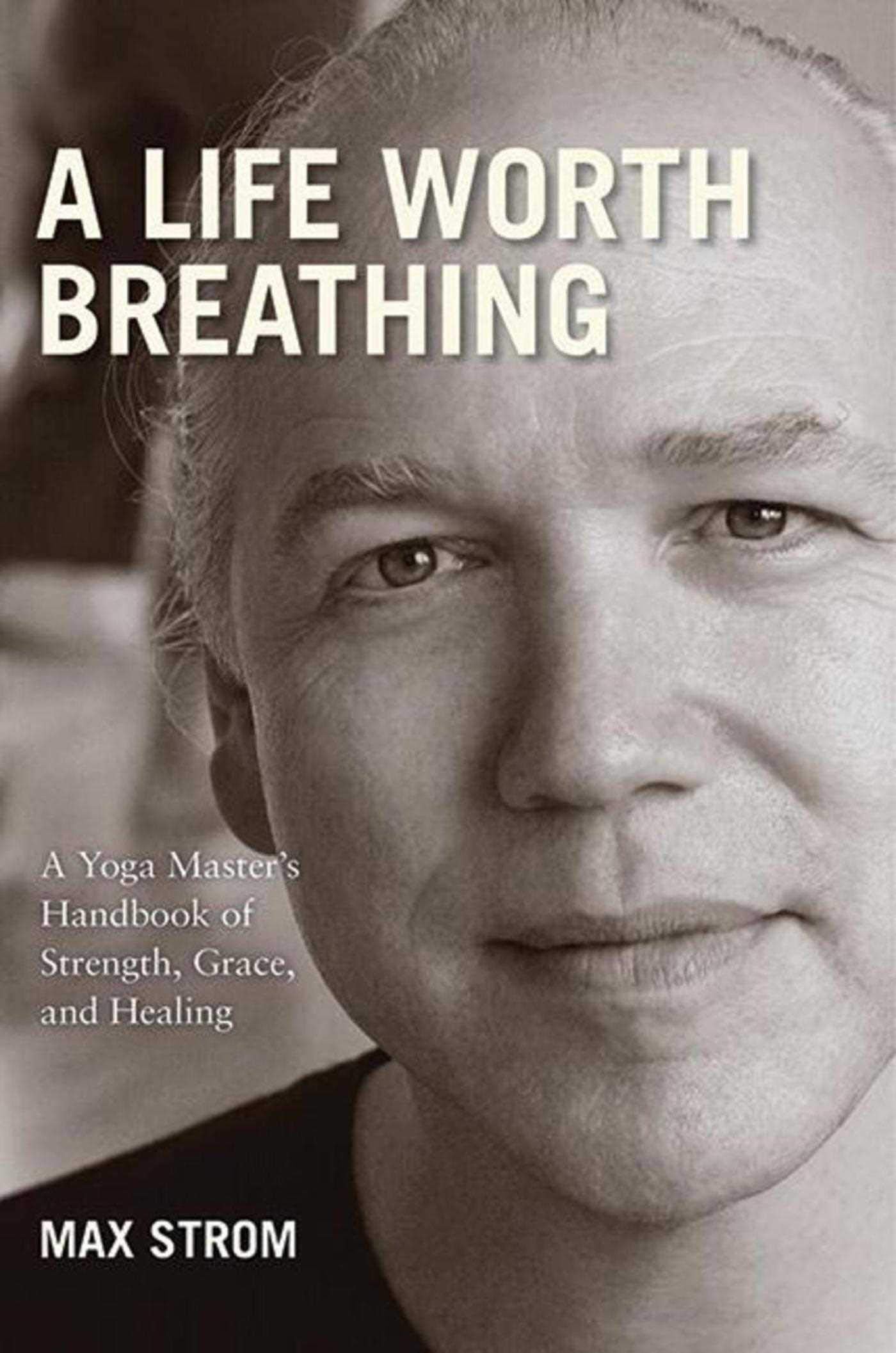 A Life Worth Breathing: A Yoga Master's Handbook of Strength, Grace, and Healing book