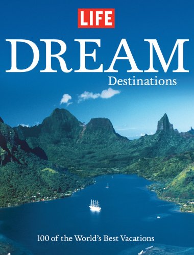 Life: Dream Destinations: 100 of the World's Best Vacations: The World's 100 Greatest Places to Vacation Photography