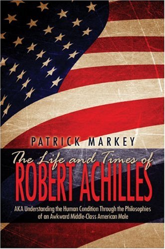 The Life and Times of Robert Achilles: Aka Understanding the Human Condition Through the Philosophies of an Awkward Middle-class American Male Contemporary literature Books