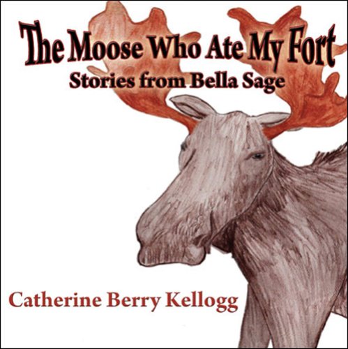 The Moose Who Ate My Fort: Stories from Bella Sage Novels & Short Stories