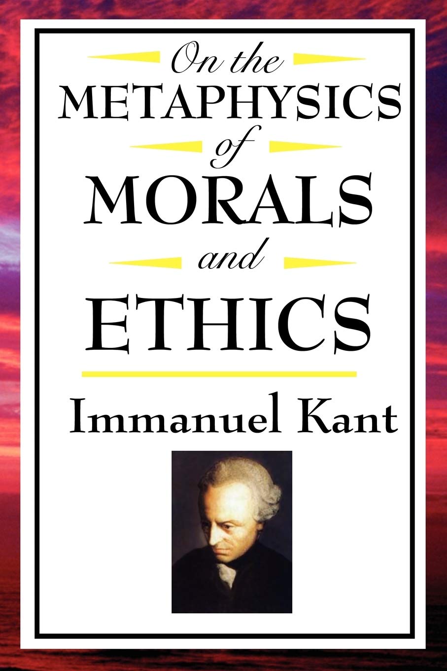 On The Metaphysics of Morals and Ethics:: Kant: Groundwork of the Metaphysics of Morals, Introduction to the Metaphysic of Morals, The Metaphysical Elements of Ethics Philosophy