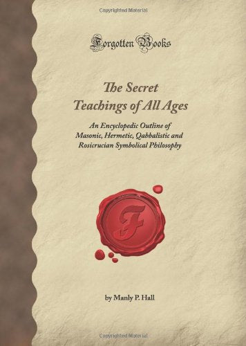 The Secret Teachings of All Ages: An Encyclopedic Outline of Masonic, Hermetic, Qabbalistic and Rosicrucian Symbolical Philosophy (Forgotten Books) Religion & Esotericism